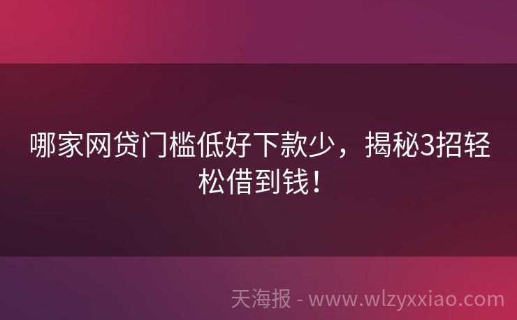 哪家网贷门槛低好下款少，揭秘3招轻松借到钱！