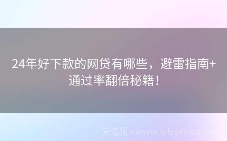 24年好下款的网贷有哪些，避雷指南+通过率翻倍秘籍！