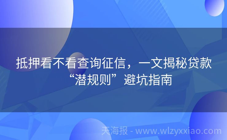 抵押看不看查询征信，一文揭秘贷款“潜规则”避坑指南