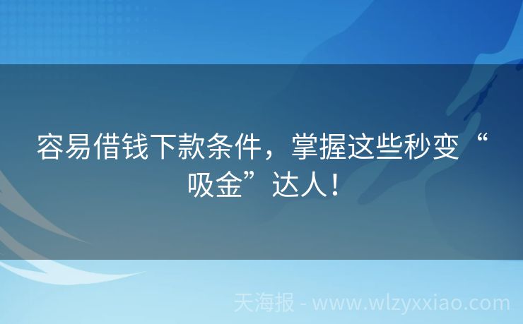 容易借钱下款条件，掌握这些秒变“吸金”达人！