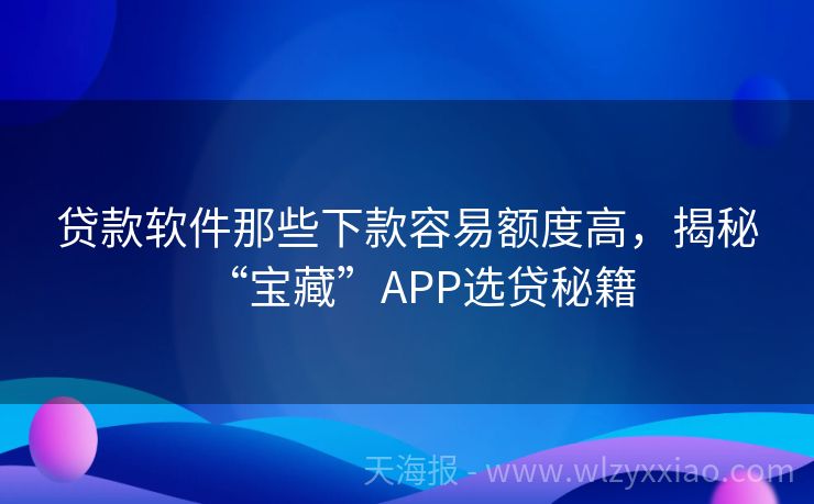 贷款软件那些下款容易额度高，揭秘“宝藏”APP选贷秘籍