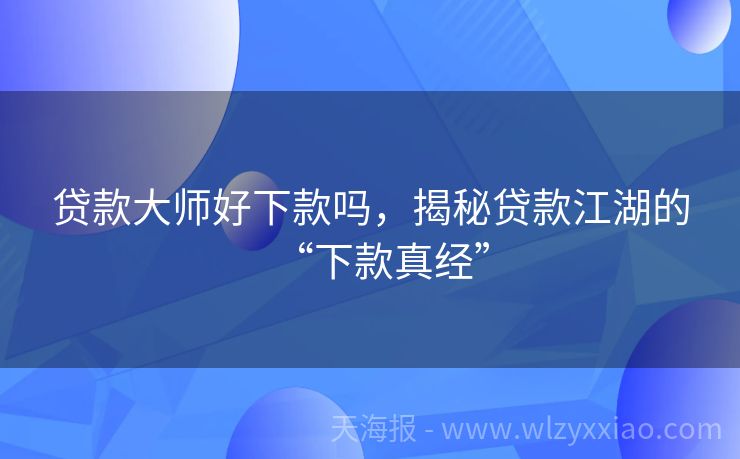 贷款大师好下款吗，揭秘贷款江湖的“下款真经”