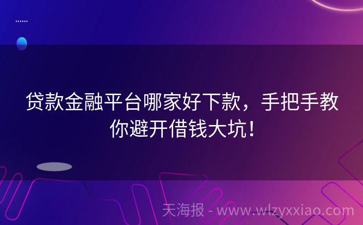 贷款金融平台哪家好下款，手把手教你避开借钱大坑！