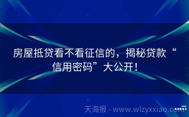 房屋抵贷看不看征信的，揭秘贷款“信用密码”大公开！