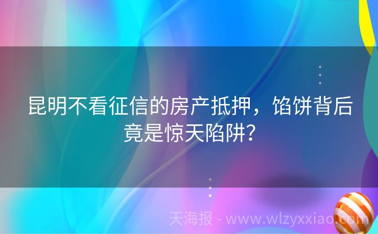 昆明不看征信的房产抵押，馅饼背后竟是惊天陷阱？
