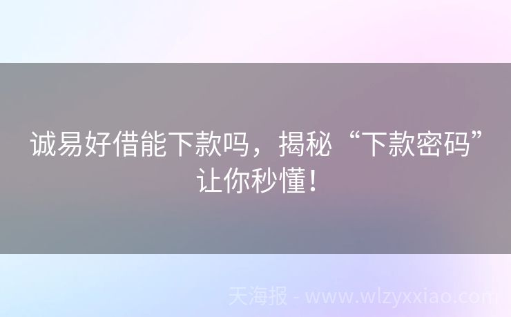 诚易好借能下款吗，揭秘“下款密码”让你秒懂！