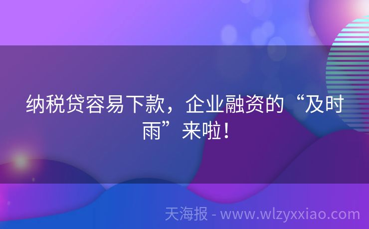 纳税贷容易下款，企业融资的“及时雨”来啦！