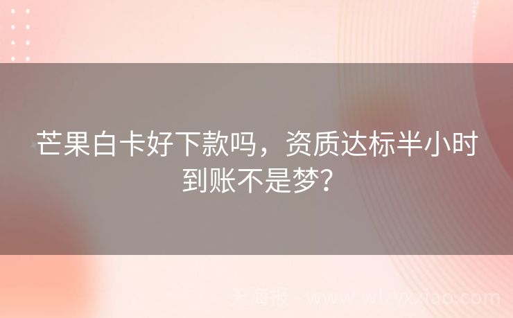 芒果白卡好下款吗，资质达标半小时到账不是梦？