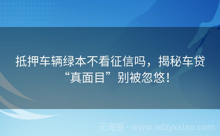 抵押车辆绿本不看征信吗，揭秘车贷“真面目”别被忽悠！