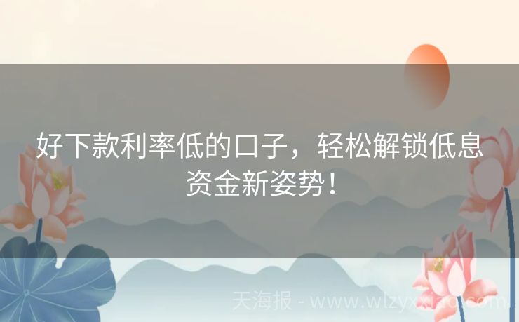 好下款利率低的口子，轻松解锁低息资金新姿势！