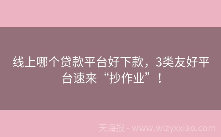 线上哪个贷款平台好下款，3类友好平台速来“抄作业”！