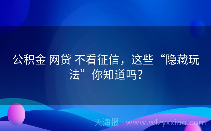 公积金 网贷 不看征信，这些“隐藏玩法”你知道吗？