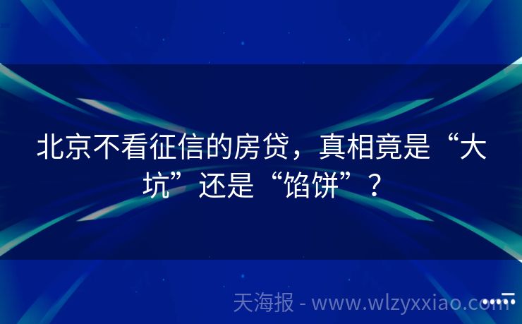 北京不看征信的房贷，真相竟是“大坑”还是“馅饼”？