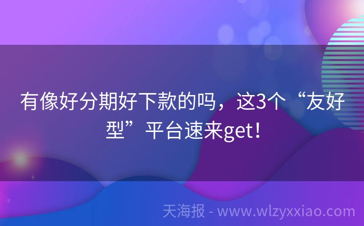 有像好分期好下款的吗，这3个“友好型”平台速来get！