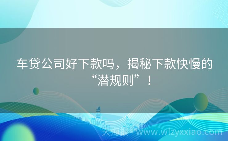 车贷公司好下款吗，揭秘下款快慢的“潜规则”！