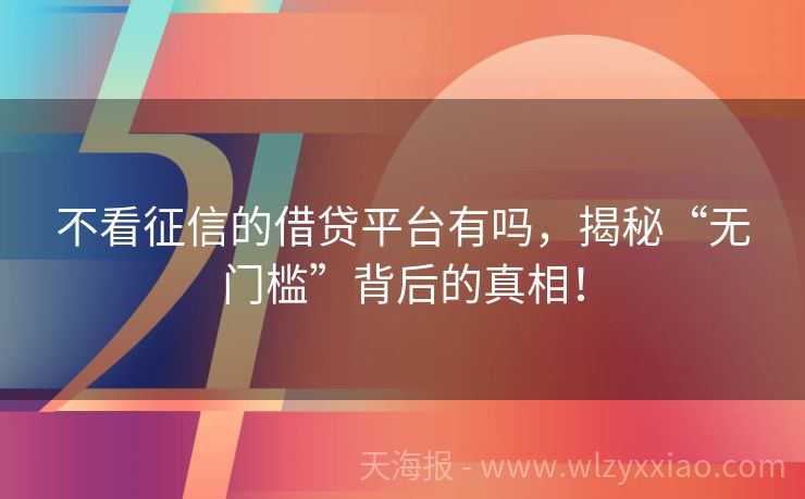 不看征信的借贷平台有吗，揭秘“无门槛”背后的真相！