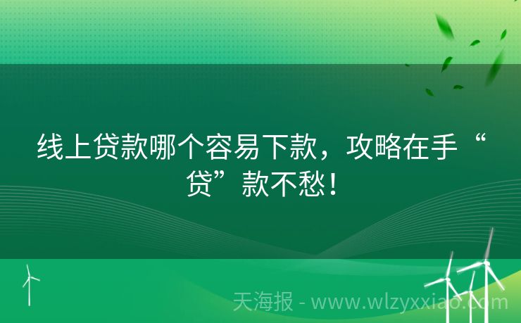 线上贷款哪个容易下款，攻略在手“贷”款不愁！