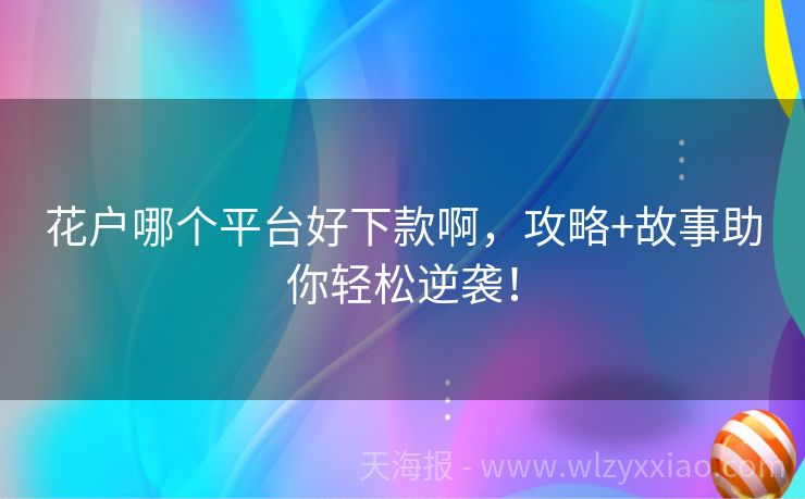 花户哪个平台好下款啊，攻略+故事助你轻松逆袭！