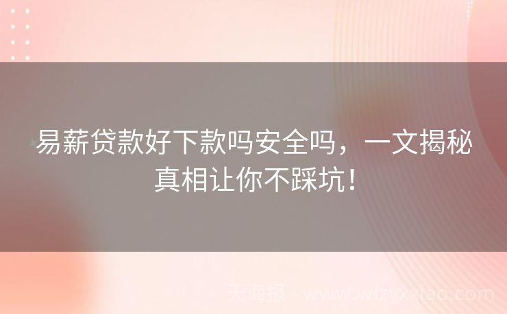 易薪贷款好下款吗安全吗，一文揭秘真相让你不踩坑！