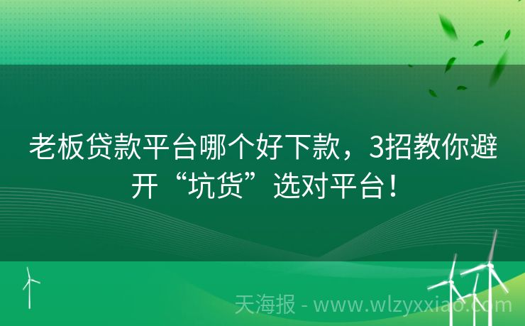 老板贷款平台哪个好下款，3招教你避开“坑货”选对平台！