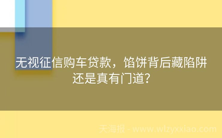 无视征信购车贷款，馅饼背后藏陷阱还是真有门道？