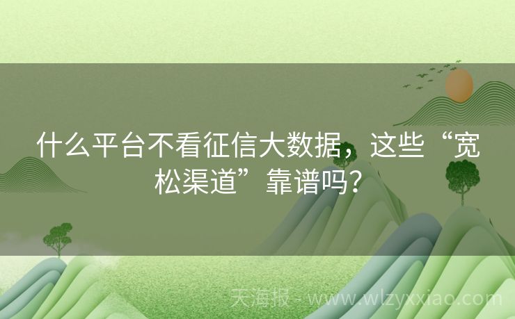 什么平台不看征信大数据，这些“宽松渠道”靠谱吗？