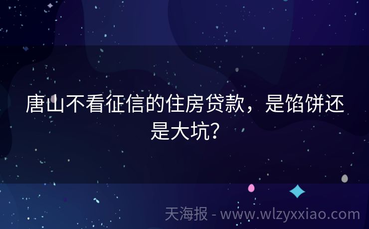 唐山不看征信的住房贷款，是馅饼还是大坑？