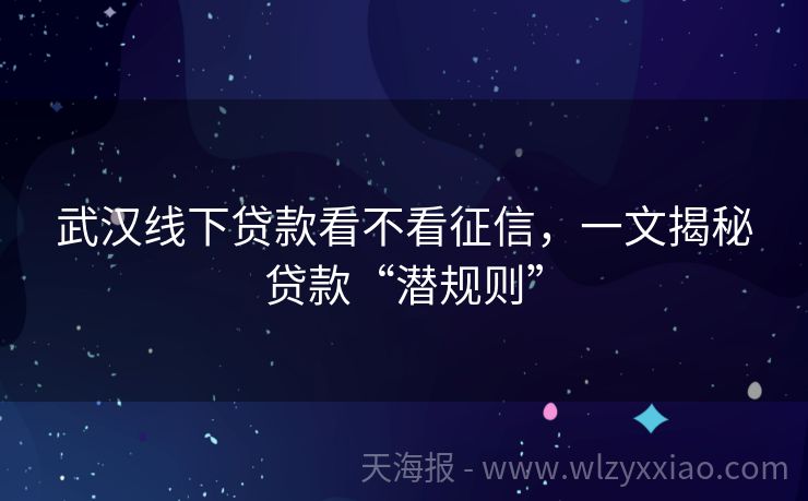 武汉线下贷款看不看征信，一文揭秘贷款“潜规则”