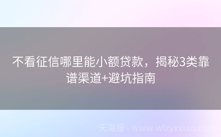 不看征信哪里能小额贷款，揭秘3类靠谱渠道+避坑指南