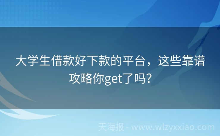 大学生借款好下款的平台，这些靠谱攻略你get了吗？