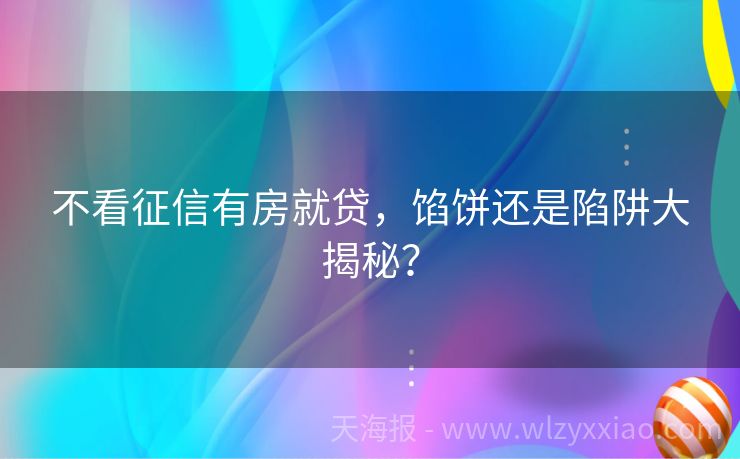 不看征信有房就贷，馅饼还是陷阱大揭秘？
