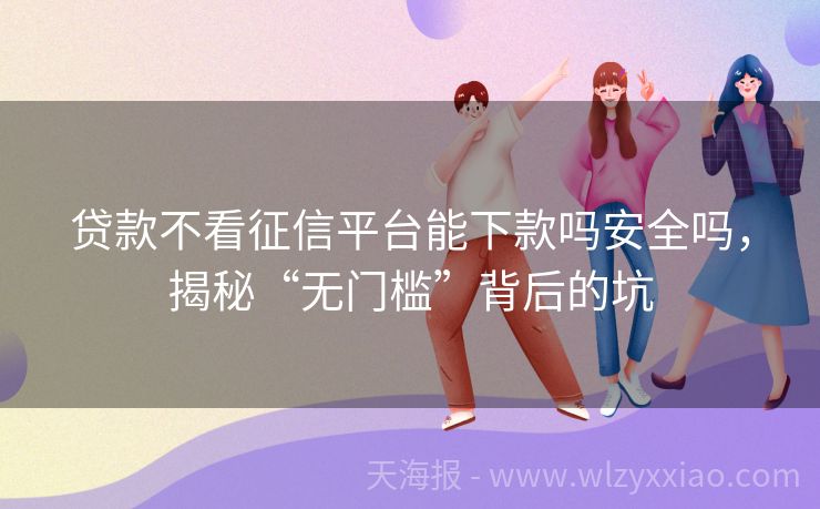 贷款不看征信平台能下款吗安全吗，揭秘“无门槛”背后的坑