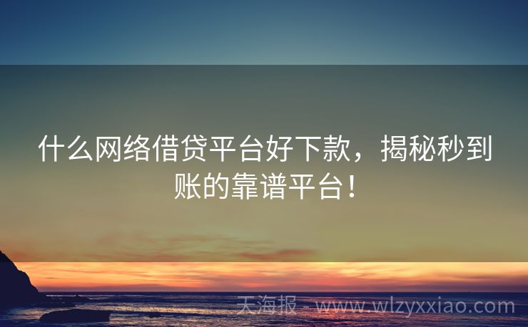什么网络借贷平台好下款，揭秘秒到账的靠谱平台！