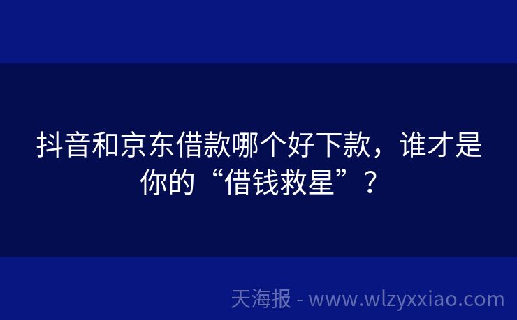 抖音和京东借款哪个好下款，谁才是你的“借钱救星”？