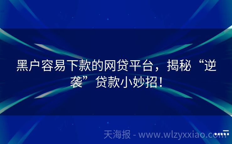 黑户容易下款的网贷平台，揭秘“逆袭”贷款小妙招！