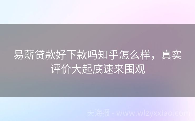 易薪贷款好下款吗知乎怎么样，真实评价大起底速来围观