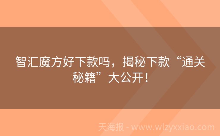 智汇魔方好下款吗，揭秘下款“通关秘籍”大公开！
