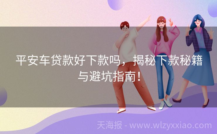 平安车贷款好下款吗，揭秘下款秘籍与避坑指南！