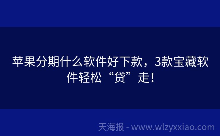 苹果分期什么软件好下款，3款宝藏软件轻松“贷”走！