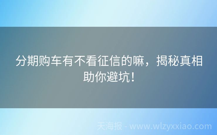 分期购车有不看征信的嘛，揭秘真相助你避坑！