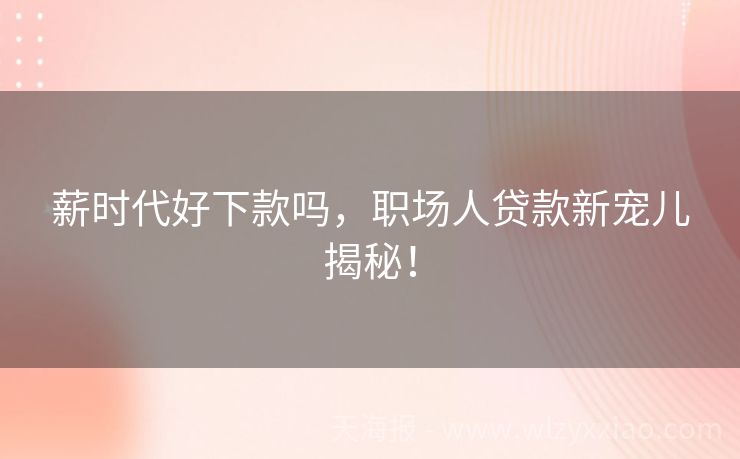 薪时代好下款吗，职场人贷款新宠儿揭秘！
