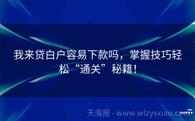 我来贷白户容易下款吗，掌握技巧轻松“通关”秘籍！