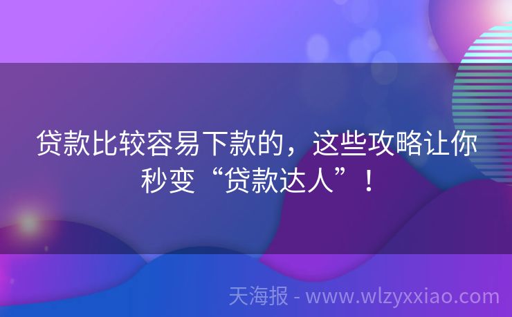 贷款比较容易下款的，这些攻略让你秒变“贷款达人”！