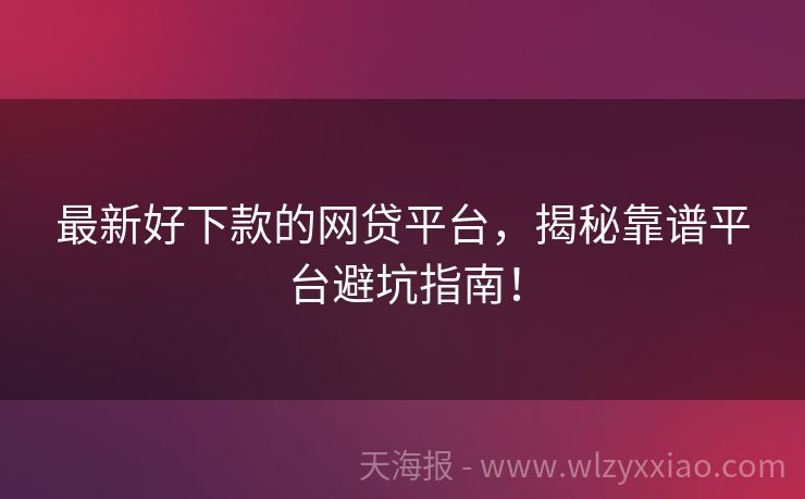 最新好下款的网贷平台，揭秘靠谱平台避坑指南！