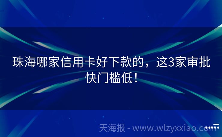 珠海哪家信用卡好下款的，这3家审批快门槛低！