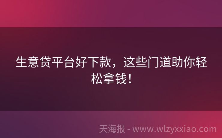 生意贷平台好下款，这些门道助你轻松拿钱！