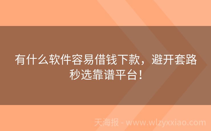 有什么软件容易借钱下款，避开套路秒选靠谱平台！