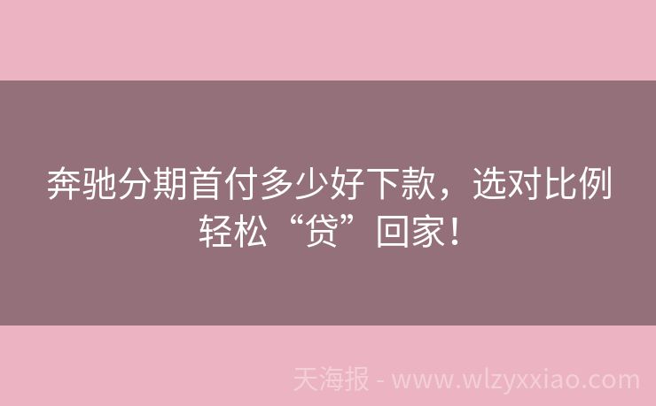 奔驰分期首付多少好下款，选对比例轻松“贷”回家！