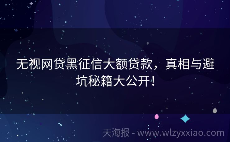 无视网贷黑征信大额贷款，真相与避坑秘籍大公开！