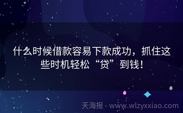 什么时候借款容易下款成功，抓住这些时机轻松“贷”到钱！